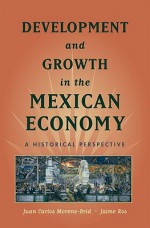 Development and Growth in the Mexican Economy: A Historical Perspective - Juan Carlos Moreno-Brid, Jaime Ros