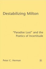 Destabilizing Milton: "Paradise Lost" and the Poetics of Incertitude - Peter Herman