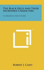 The Black Hills and Their Incredible Characters: A Chronicle and a Guide - Robert J. Casey