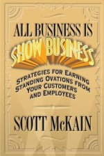 All Business Is Show Business: Strategies For Earning Standing Ovations From Your Customers - Scott McKain