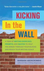 Kicking In the Wall: A Year of Writing Exercises, Prompts, and Quotes to Help You Break Through Your Blocks and Reach Your Writing Goals - Barbara Abercrombie