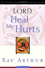 Lord, Heal My Hurts: A Devotional Study on God's Care and Deliverance - Kay Arthur