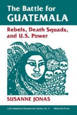 The Battle For Guatemala: Rebels, Death Squads, And U.s. Power - Susanne Jonas