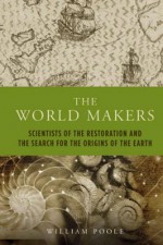 The World Makers: Scientists of the Restoration and the Search for the Origins of the Earth - William Poole