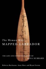 Woman Who Mapped Labrador: The Life and Expedition Diary of Mina Hubbard - Mina Benson Hubbard