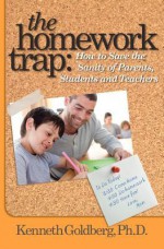 The Homework Trap: How to Save the Sanity of Parents, Students and Teachers - Kenneth Goldberg