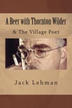 A Beer with Thornton Wilder & the Village Poet (Numbered Poems): Fictional Autobiography in 3 Acts - Jack Lehman