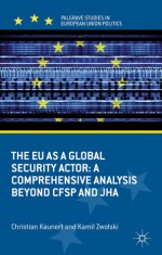 The EU as a Global Security Actor: A Comprehensive Analysis beyond CFSP and JHA - Christian Kaunert, Kamil Zwolski