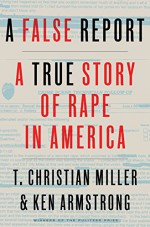 A False Report: A True Story of Rape in America - T. Christian Miller, Ken Armstrong