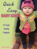 Quick & Easy Baby Knits: 21 Cute Comfy Projects - Sarah E. White