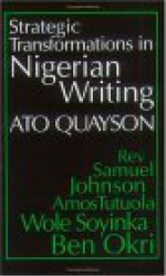 Strategic Transformations in Nigerian Writing: Orality & History in the Work of Rev. Samuel Johnson, Amos Tutuola, Wole Soyinka & Ben Okri - Ato Quayson