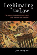 Legitimating the Law: The Struggle for Judicial Competency in Early National New Hampshire - John Phillip Reid