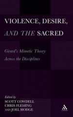 Violence, Desire, and the Sacred: Girard's Mimetic Theory Across the Disciplines - Scott Cowdell, Joel Hodge, Chris Fleming