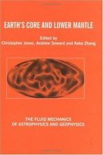 Earth's Core and Lower Mantle (The Fluid Mechanics of Astrophysics and Geophysics) - Keke Zhang, C.A. Jones, Andrew M. Soward