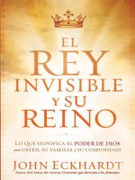 El Rey Invisible y Su Reino: Lo Que Significa El Poder de Dios Para Usted, Su Familia y Su Comunidad - John Eckhardt