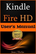 Kindle Fire HD User's Manual: How to Use Your Tablet With Ease: The Ultimate Guide to Getting Started, Tips, Tricks, Applications and More - James J. Burton