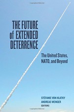 The Future of Extended Deterrence: The United States, NATO, and Beyond - Stéfanie von Hlatky, Andreas Wenger