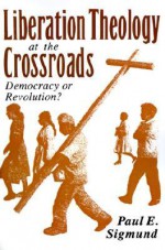 Liberation Theology at the Crossroads: Democracy or Revolution? - Paul E. Sigmund