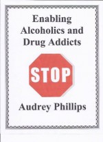 ENABLING ALCOHOLICS AND DRUG ADDICTS: STOP - Audrey Phillips