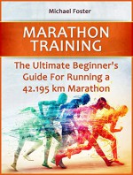 Marathon Training: The Ultimate Beginner's Guide For Running a 42.195 km Marathon (Marathon Training, marathon training plan, half marathon) - Michael Foster