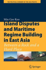 Island Disputes and Maritime Regime Building in East Asia: Between a Rock and a Hard Place - Min Gyo Koo