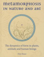 Metamorphosis in Nature and Art: The Dynamics of Form in Plants, Animals and Human Beings - Peter Elsner