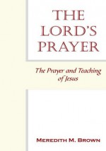 THE LORD'S PRAYER:The Prayer and Teaching of Jesus - Meredith M. Brown