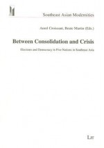 Between Consolidation and Crisis: Elections and Democracy in Five Nations in Southeast Asia - Aurel Croissant