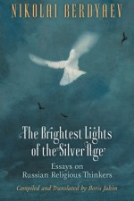 The Brightest Lights of the Silver Age: Essays on Russian Religious Thinkers - Nikolai Berdyaev, Boris Jakim, Boris Jakim