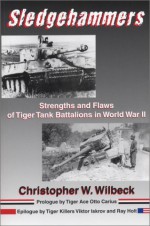 Sledgehammers: Strengths and Flaws of Tiger Tank Battalions in World War II - Christopher W. Wilbeck