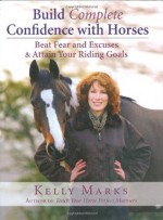 Build Complete Confidence with Horses: Beat Fear and Excuses to Attain Your Riding Goals - Kelly Marks