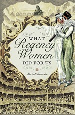 What Regency Women Did For Us - Rachel Knowles