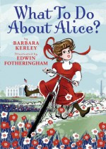 What To Do About Alice?: How Alice Roosevelt Broke the Rules, Charmed the World, and Drove Her Father Teddy Crazy! - Barbara Kerley, Edwin Fotheringham