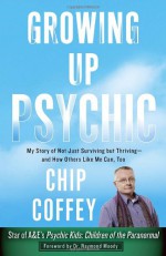 Growing Up Psychic: My Story of Not Just Surviving but Thriving--and How Others Like Me Can, Too - Chip Coffey