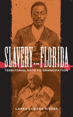 Slavery in Florida: Territorial Days to Emancipation - Larry Eugene Rivers