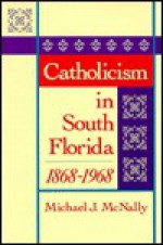 Catholicism in South Florida, 1868-1968 - MICHAEL J. MCNALLY, Philip Gleason