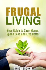 Frugal Living: Your Guide to Save Money, Spend Less and Live Better (Financial Freedom) - Nancy Brooks