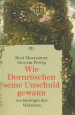 Wie Dornröschen seine Unschuld gewann. Archäologie der Märchen. - Beat Mazenauer, Severin Perrig