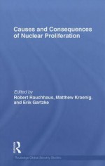 Causes and Consequences of Nuclear Proliferation - Robert Rauchhaus, Matthew Kroenig, Erik Gartzke