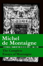 The Complete Essays of Montaigne (107 annotated essays in 1 eBook + The Life of Montaigne + The Letters of Montaigne) - Michel de Montaigne, Charles Cotton, William Carew Hazlitt