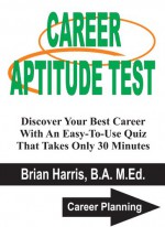 Career Aptitude Test: Discover Your Best Career With An Easy-To-Use Quiz That Takes Only 30 Minutes (Career Planning Book 1) - Brian Harris