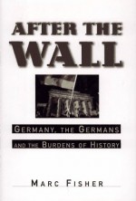 After the Wall: Germany, the Germans and the Burdens of History - Marc Fisher