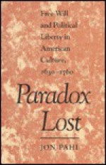 Paradox Lost: Free Will and Political Liberty in American Culture, 1630-1760 - Jon Pahl