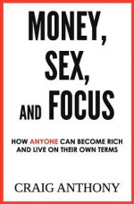 Money, Sex, and Focus: How Anyone Can Become Rich and Live on Their Own Terms - Craig Anthony