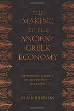 The Making of the Ancient Greek Economy: Institutions, Markets, and Growth in the City-States - Alain Bresson, Steven Rendall