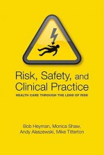 Risk, Safety and Clinical Practice: Healthcare Through the Lens of Risk - Bob Heyman, Andy Alaszewski, Mike Titterton, Monica Shaw