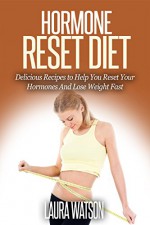 Hormone Reset Diet: Delicious Recipes to Help You Reset Your Hormones And Lose Weight Fast - Laura Watson