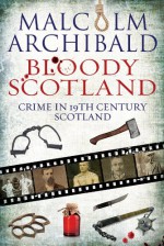 Bloody Scotland: Crime in 19th Century Scotland - Malcolm Archibald