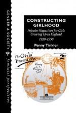 Constructing Girlhood: Popular Magazines For Girls Growing Up In England, 1920-1950 (Gender & Society: Feminist Perspectives on the Past and Present) - Penny Tinkler