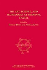 The Art, Science, And Technology Of Medieval Travel - Robert A. Kann, Andrea Kann